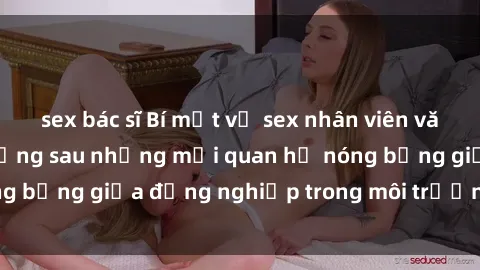 sex bác sĩ Bí mật về sex nhân viên văn phòng: Sự thật đằng sau những mối quan hệ nóng bỏng giữa đồng nghiệp trong môi trường làm việc.