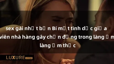 sex gái nhật bản Bí mật tình dục giữa nhân viên nhà hàng gây chấn động trong làng ẩm thực
