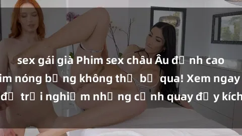 sex gái già Phim sex châu Âu đỉnh cao: Top những bộ phim nóng bỏng không thể bỏ qua! Xem ngay để trải nghiệm những cảnh quay đầy kích thích và cuồng nhiệt.