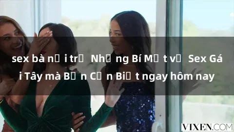 sex bà nội trợ Những Bí Mật về Sex Gái Tây mà Bạn Cần Biết ngay hôm nay