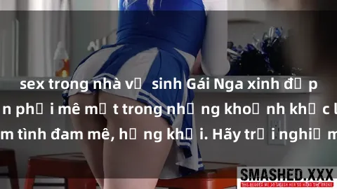sex trong nhà vệ sinh Gái Nga xinh đẹp, tài năng khiến bạn phải mê mệt trong những khoảnh khắc làm tình đam mê, hứng khởi. Hãy trải nghiệm cùng họ ngay hôm nay!