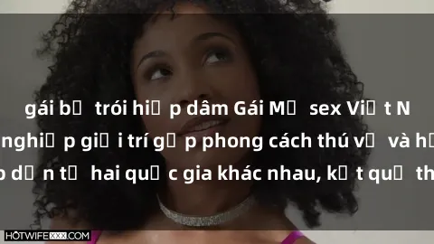 gái bị trói hiếp dâm Gái Mỹ sex Việt Nam: Khi nền công nghiệp giải trí gặp phong cách thú vị và hấp dẫn từ hai quốc gia khác nhau, kết quả thú vị không thể bỏ qua.