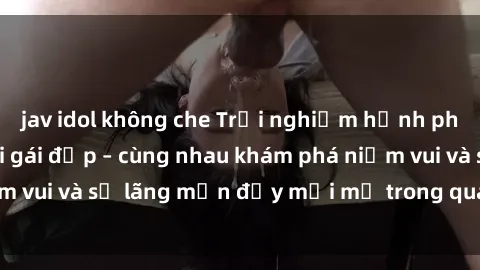 jav idol không che Trải nghiệm hạnh phúc khi làm tình với gái đẹp – cùng nhau khám phá niềm vui và sự lãng mạn đầy mới mẻ trong quan hệ của bạn.
