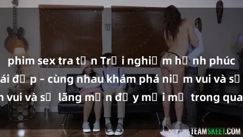 phim sex tra tấn Trải nghiệm hạnh phúc khi làm tình với gái đẹp – cùng nhau khám phá niềm vui và sự lãng mạn đầy mới mẻ trong quan hệ của bạn.