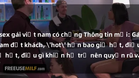 sex gái việt nam có chồng Thông tin mới: Gái call girl Việt Nam đắt khách, 'hot' hơn bao giờ hết, điều gì khiến họ trở nên quyến rũ và đáng chú ý?