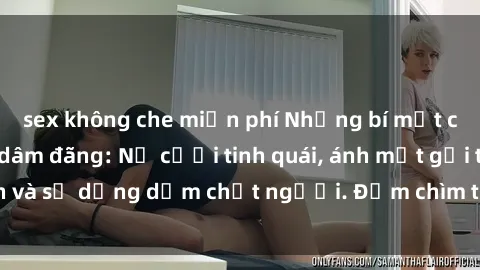 sex không che miễn phí Những bí mật của gái Việt Nam dâm đãng: Nụ cười tinh quái, ánh mắt gợi tình và sự dụng dẫm chết người. Đắm chìm trong vòng xoay đam mê!