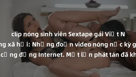 clip nóng sinh viên Sextape gái Việt Nam gây sốt trên mạng xã hội: Những đoạn video nóng nực kỳ gây chấn động cộng đồng Internet. Một lần phát tán đã khiến người xem không thể rời mắt.