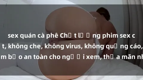 sex quán cà phê Chất lượng phim sex cập nhật mới nhất, không che, không virus, không quảng cáo, đảm bảo an toàn cho người xem, thỏa mãn nhu cầu tình dục của bạn.