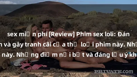 sex miễn phí [Review] Phim sex loli: Đánh giá về sự gợi cảm và gây tranh cãi của thể loại phim này. Những điểm nổi bật và đáng lưu ý khi xem phim loli.