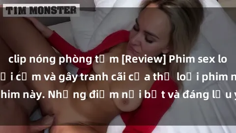 clip nóng phòng tắm [Review] Phim sex loli: Đánh giá về sự gợi cảm và gây tranh cãi của thể loại phim này. Những điểm nổi bật và đáng lưu ý khi xem phim loli.