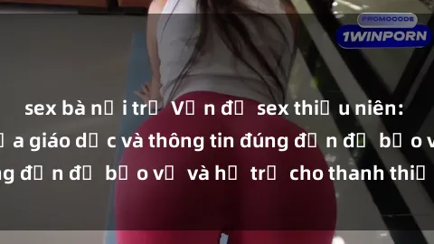 sex bà nội trợ Vấn đề sex thiếu niên: Tầm quan trọng của giáo dục và thông tin đúng đắn để bảo vệ và hỗ trợ cho thanh thiếu niên
