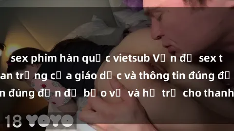 sex phim hàn quốc vietsub Vấn đề sex thiếu niên: Tầm quan trọng của giáo dục và thông tin đúng đắn để bảo vệ và hỗ trợ cho thanh thiếu niên