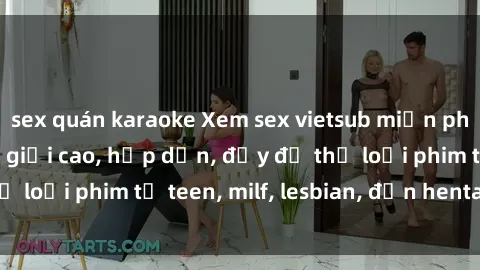 sex quán karaoke Xem sex vietsub miễn phí tại nhà, độ phân giải cao, hấp dẫn, đầy đủ thể loại phim từ teen, milf, lesbian, đến hentai và jav.