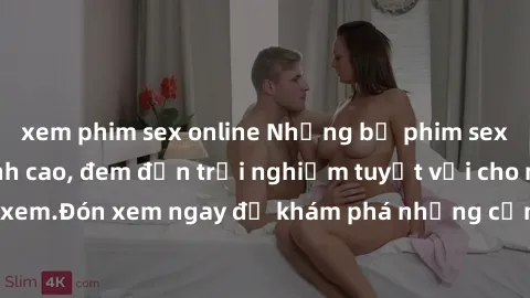 xem phim sex online Những bộ phim sex không che HD đỉnh cao, đem đến trải nghiệm tuyệt vời cho người xem.Đón xem ngay để khám phá những cảnh quay đẹp mắt và kích thích.