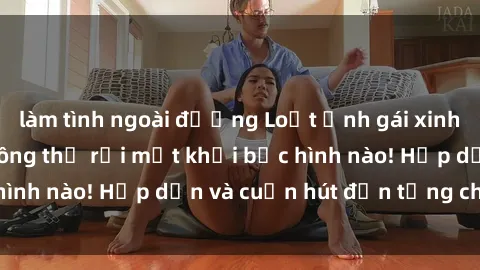 làm tình ngoài đường Loạt ảnh gái xinh sex nóng bỏng, không thể rời mắt khỏi bức hình nào! Hấp dẫn và cuốn hút đến từng chi tiết.