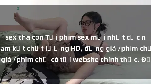 sex cha con Tải phim sex mới nhất cực nhanh không virus, cam kết chất lượng HD, đồng giá /phim chỉ có tại website chính thức. Đặt ngay!