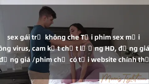 sex gái trẻ không che Tải phim sex mới nhất cực nhanh không virus, cam kết chất lượng HD, đồng giá /phim chỉ có tại website chính thức. Đặt ngay!