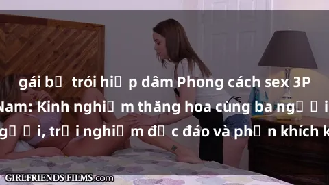 gái bị trói hiếp dâm Phong cách sex 3P độc đáo tại Việt Nam: Kinh nghiệm thăng hoa cùng ba người, trải nghiệm độc đáo và phấn khích không thể bỏ lỡ!