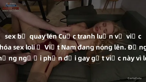 sex bị quay lén Cuộc tranh luận về việc có nên hợp pháp hóa sex loli ở Việt Nam đang nóng lên. Đồng thời, cũng có những người phản đối gay gắt việc này vì lo ngại về tác động tiêu cực lên trẻ em và xã