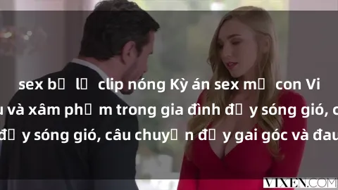 sex bị lộ clip nóng Kỳ án sex mẹ con Việt Nam: Sự sở hữu và xâm phạm trong gia đình đầy sóng gió, câu chuyện đầy gai góc và đau lòng.
