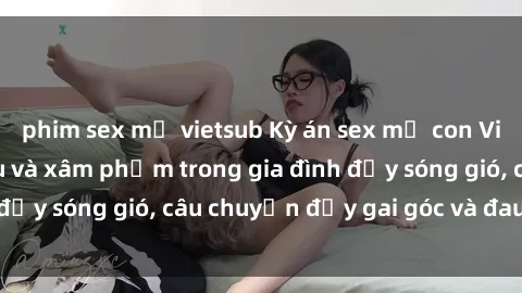 phim sex mỹ vietsub Kỳ án sex mẹ con Việt Nam: Sự sở hữu và xâm phạm trong gia đình đầy sóng gió, câu chuyện đầy gai góc và đau lòng.