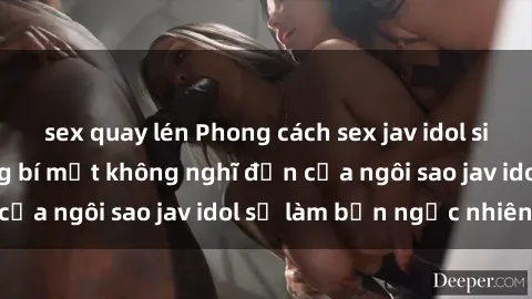 sex quay lén Phong cách sex jav idol siêu hấp dẫn: Những bí mật không nghĩ đến của ngôi sao jav idol sẽ làm bạn ngạc nhiên!