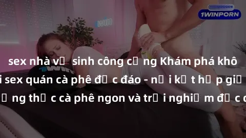 sex nhà vệ sinh công cộng Khám phá không khí độc đáo tại sex quán cà phê độc đáo - nơi kết hợp giữa thưởng thức cà phê ngon và trải nghiệm độc đáo của không gian sex shop.
