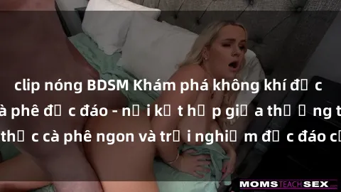 clip nóng BDSM Khám phá không khí độc đáo tại sex quán cà phê độc đáo - nơi kết hợp giữa thưởng thức cà phê ngon và trải nghiệm độc đáo của không gian sex shop.
