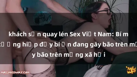 khách sạn quay lén Sex Việt Nam: Bí mật về vụ cưỡng hiếp đầy bí ẩn đang gây bão trên mạng xã hội
