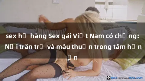 sex họ hàng Sex gái Việt Nam có chồng: Nỗi trăn trở và mâu thuẫn trong tâm hồn