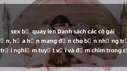 sex bị quay lén Danh sách các cô gái gọi Việt Nam hấp dẫn, hứa hẹn mang đến cho bạn những trải nghiệm tuyệt vời và đắm chìm trong cảm xúc tuyệt vời.