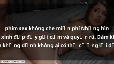 phim sex không che miễn phí Những hình ảnh sex gái Việt xinh đẹp đầy gợi cảm và quyến rũ. Dám khẳng định không ai có thể cưỡng lại được vẻ đẹp của họ.