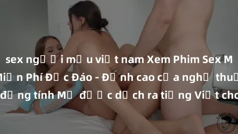 sex người mẫu việt nam Xem Phim Sex Mỹ Vietsub Online Miễn Phí Độc Đáo - Đỉnh cao của nghệ thuật đồng tính Mỹ được dịch ra tiếng Việt cho người xem hiểu rõ hơn.