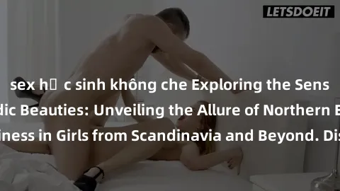 sex học sinh không che Exploring the Sensual Charms of Nordic Beauties: Unveiling the Allure of Northern European Sexiness in Girls from Scandinavia and Beyond. Discover the Seductive Secrets of North