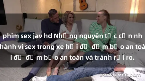 phim sex jav hd Những nguyên tắc cần nhớ khi thực hiện hành vi sex trong xe hơi để đảm bảo an toàn và tránh rủi ro.