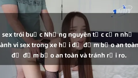 sex trói buộc Những nguyên tắc cần nhớ khi thực hiện hành vi sex trong xe hơi để đảm bảo an toàn và tránh rủi ro.