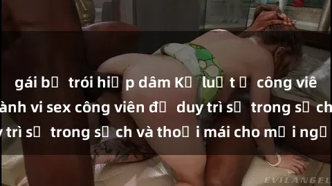 gái bị trói hiếp dâm Kỷ luật ở công viên: Chấn chỉnh hành vi sex công viên để duy trì sự trong sạch và thoải mái cho mọi người.