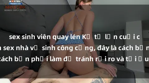 sex sinh viên quay lén Kể từ lần cuối cùng bạn thực hành sex nhà vệ sinh công cộng, đây là cách bạn phải làm để tránh rủi ro và tối ưu trải nghiệm.