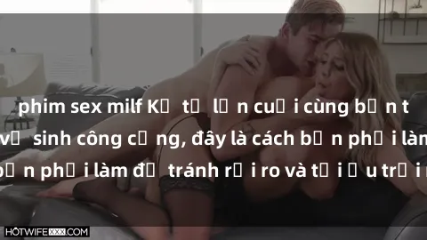 phim sex milf Kể từ lần cuối cùng bạn thực hành sex nhà vệ sinh công cộng, đây là cách bạn phải làm để tránh rủi ro và tối ưu trải nghiệm.