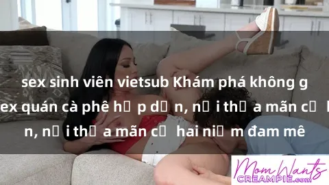 sex sinh viên vietsub Khám phá không gian độc đáo tại sex quán cà phê hấp dẫn, nơi thỏa mãn cả hai niềm đam mê