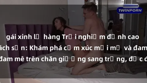 gái xinh lộ hàng Trải nghiệm đỉnh cao tình yêu tại sex khách sạn: Khám phá cảm xúc mới mẻ và đam mê trên chăn giường sang trọng, độc đáo, không giới hạn.