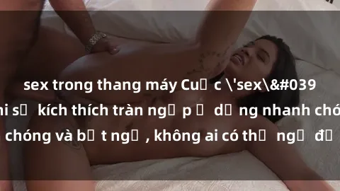 sex trong thang máy Cuộc 'sex' trong thang máy: Khi sự kích thích tràn ngập ở dạng nhanh chóng và bất ngờ, không ai có thể ngờ được điều gì sẽ xảy ra!