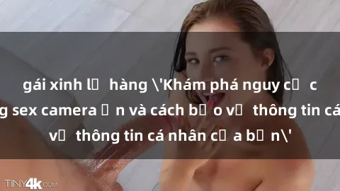 gái xinh lộ hàng 'Khám phá nguy cơ của việc sử dụng sex camera ẩn và cách bảo vệ thông tin cá nhân của bạn'