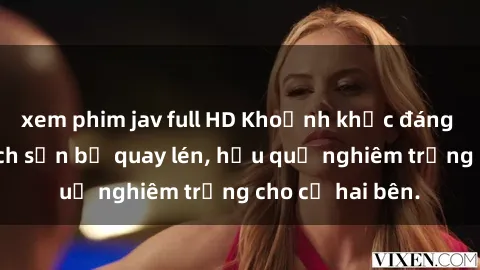 xem phim jav full HD Khoảnh khắc đáng buồn: Sex khách sạn bị quay lén, hậu quả nghiêm trọng cho cả hai bên.