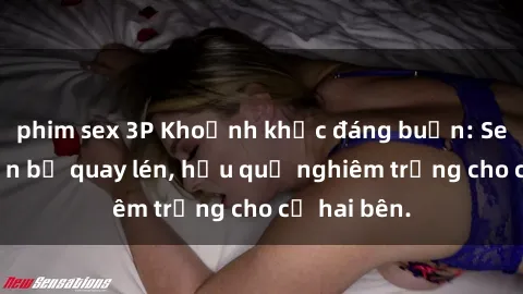 phim sex 3P Khoảnh khắc đáng buồn: Sex khách sạn bị quay lén, hậu quả nghiêm trọng cho cả hai bên.