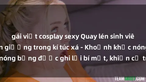 gái việt cosplay sexy Quay lén sinh viên làm tình ngay trên giường trong kí túc xá - Khoảnh khắc nóng bỏng được ghi lại bí mật, khiến cả trường học xôn xao.