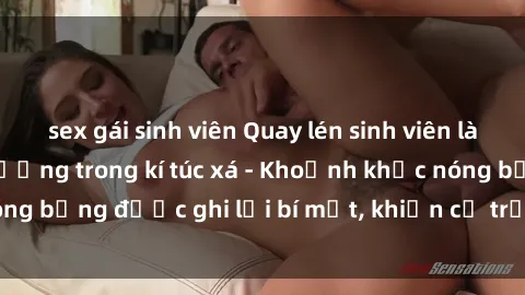 sex gái sinh viên Quay lén sinh viên làm tình ngay trên giường trong kí túc xá - Khoảnh khắc nóng bỏng được ghi lại bí mật, khiến cả trường học xôn xao.