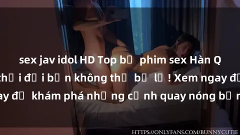 sex jav idol HD Top bộ phim sex Hàn Quốc hot nhất mọi thời đại bạn không thể bỏ lỡ! Xem ngay để khám phá những cảnh quay nóng bỏng, đầy nghẹt thở!