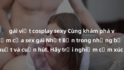 gái việt cosplay sexy Cùng khám phá vẻ đẹp và sức gợi cảm của sex gái Nhật Bản trong những bộ phim đầy nghệ thuật và cuốn hút. Hãy trải nghiệm cảm xúc đầy mới mẻ và sống động từ những cảnh quay tinh t