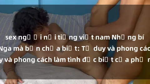 sex người nổi tiếng việt nam Những bí mật về sex gái Nga mà bạn chưa biết: Tư duy và phong cách làm tình đặc biệt của phụ nữ Nga